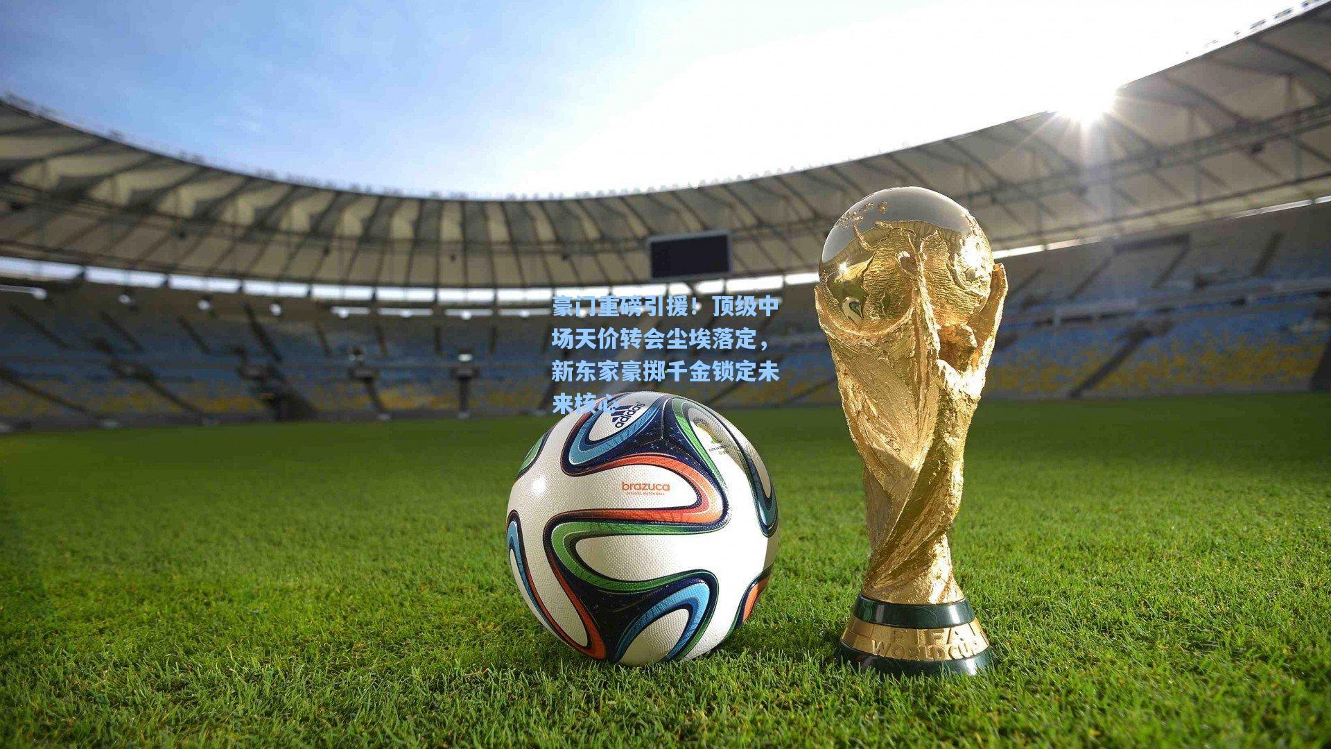 豪门重磅引援！顶级中场天价转会尘埃落定，新东家豪掷千金锁定未来核心