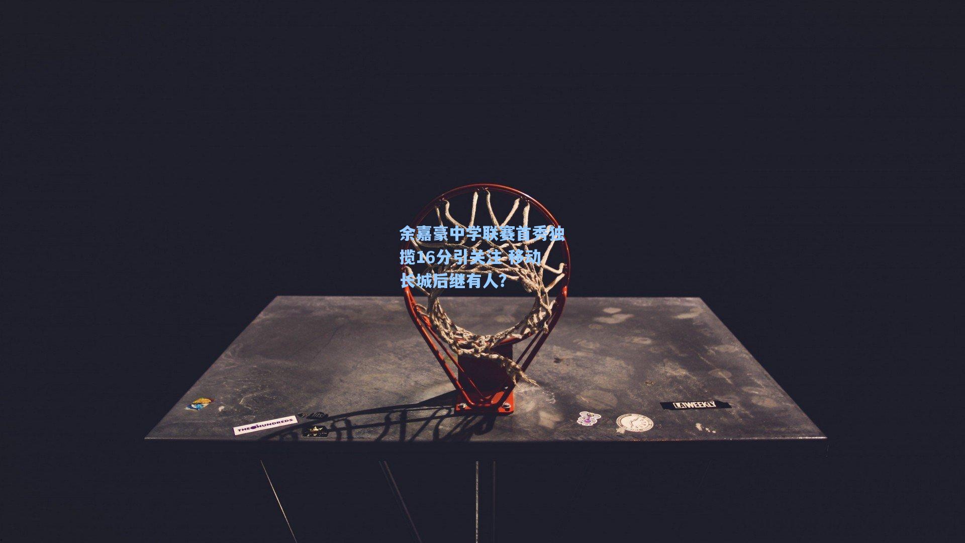 余嘉豪中学联赛首秀独揽16分引关注 移动长城后继有人？