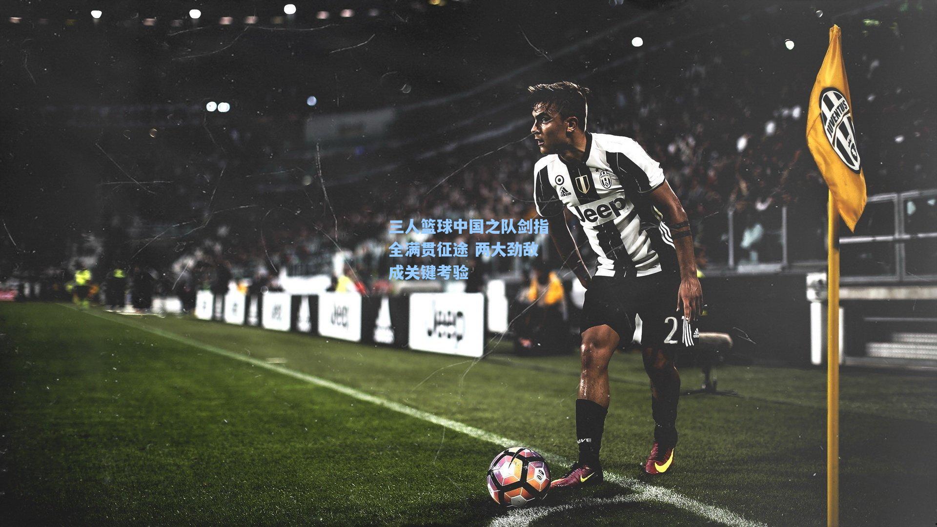 三人篮球中国之队剑指全满贯征途 两大劲敌成关键考验