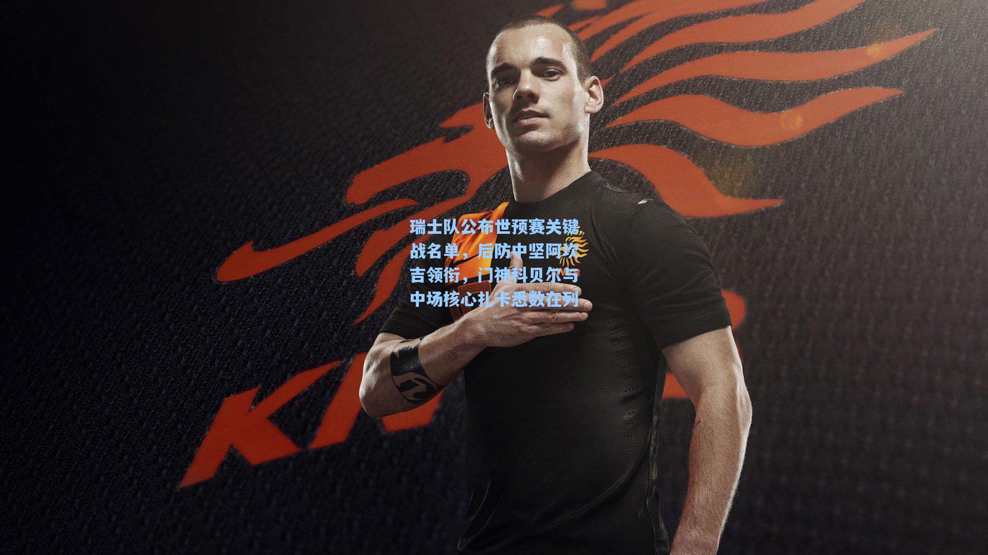 瑞士队公布世预赛关键战名单，后防中坚阿坎吉领衔，门神科贝尔与中场核心扎卡悉数在列