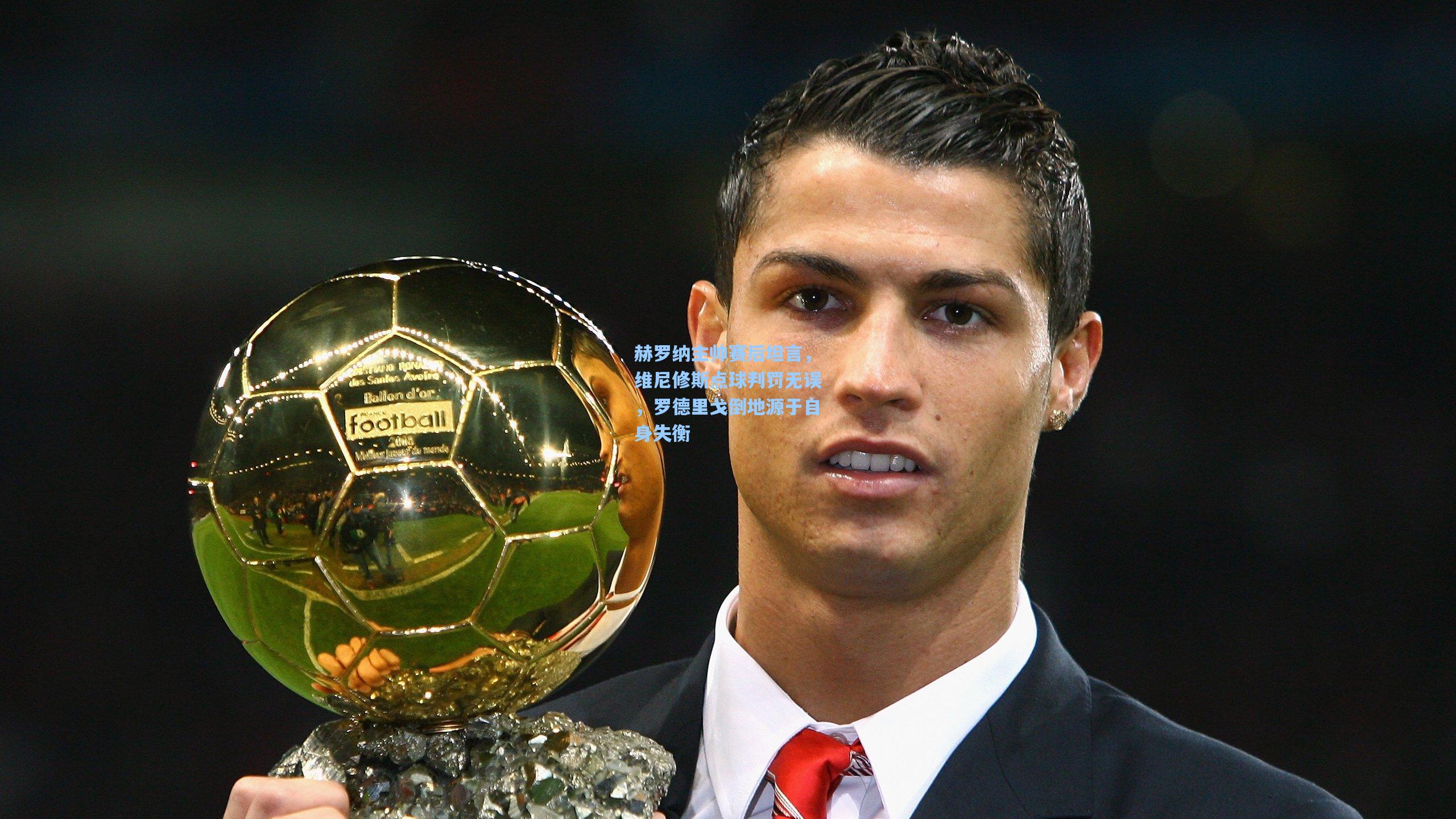 赫罗纳主帅赛后坦言，维尼修斯点球判罚无误，罗德里戈倒地源于自身失衡