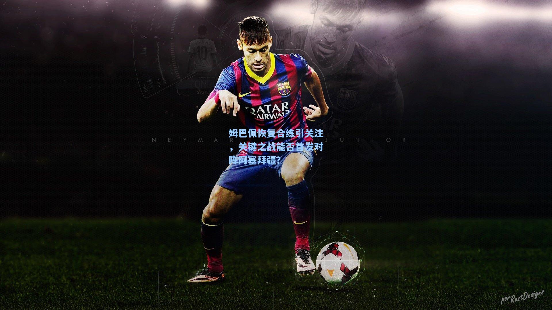 姆巴佩恢复合练引关注，关键之战能否首发对阵阿塞拜疆？