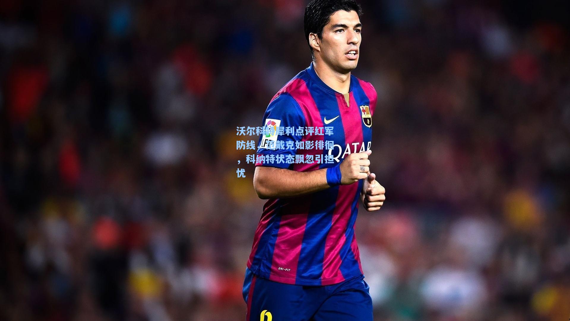 沃尔科特犀利点评红军防线，范戴克如影徘徊，科纳特状态飘忽引担忧