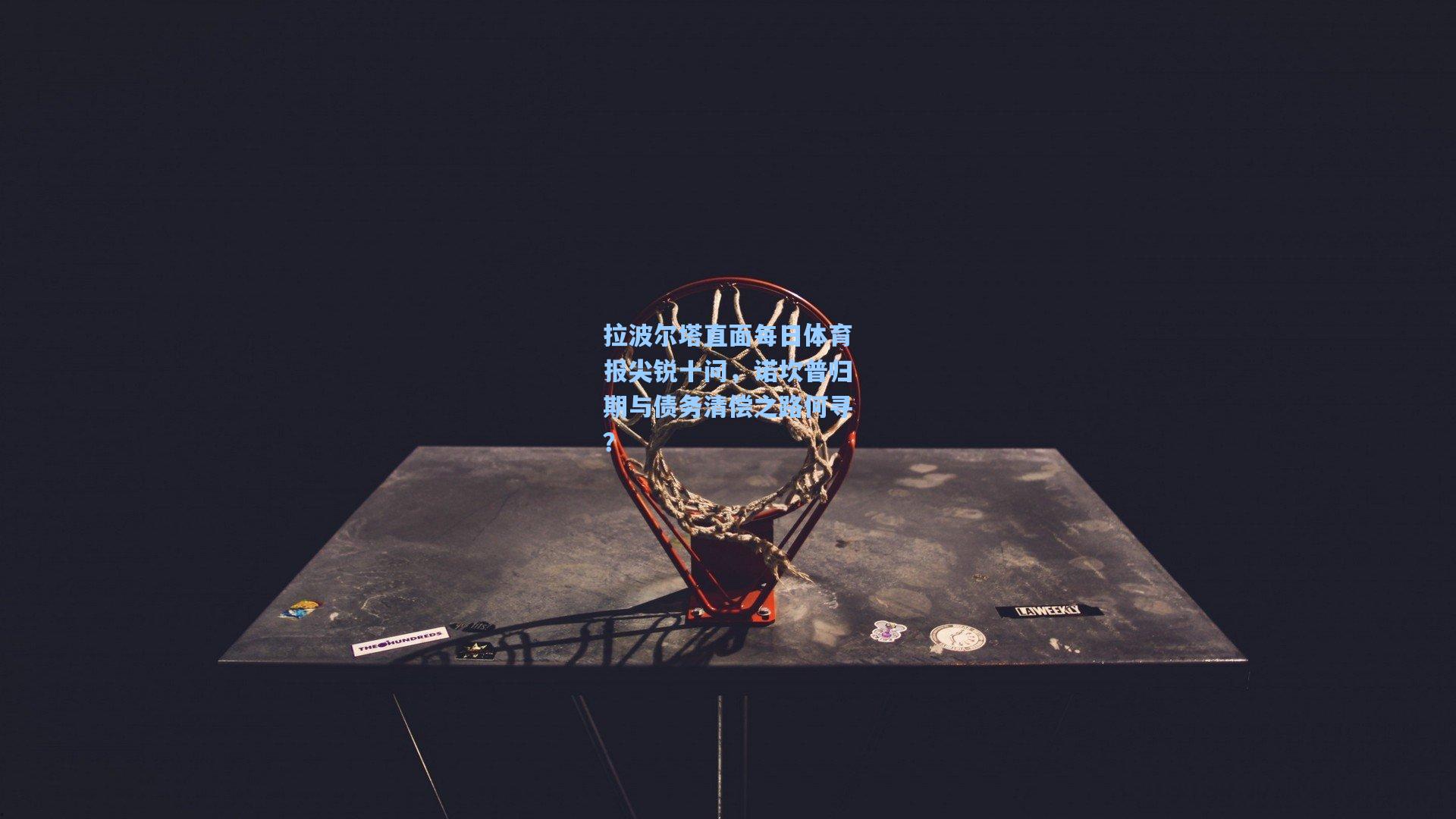 拉波尔塔直面每日体育报尖锐十问，诺坎普归期与债务清偿之路何寻？