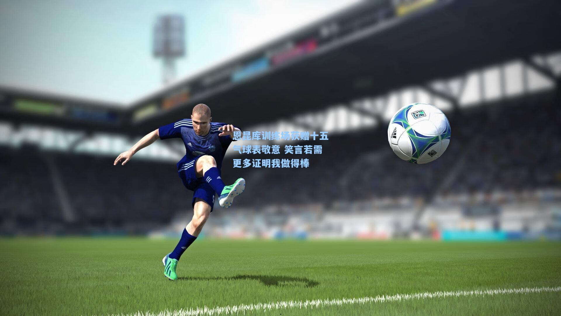 恩昆库训练场获赠十五气球表敬意 笑言若需更多证明我做得棒