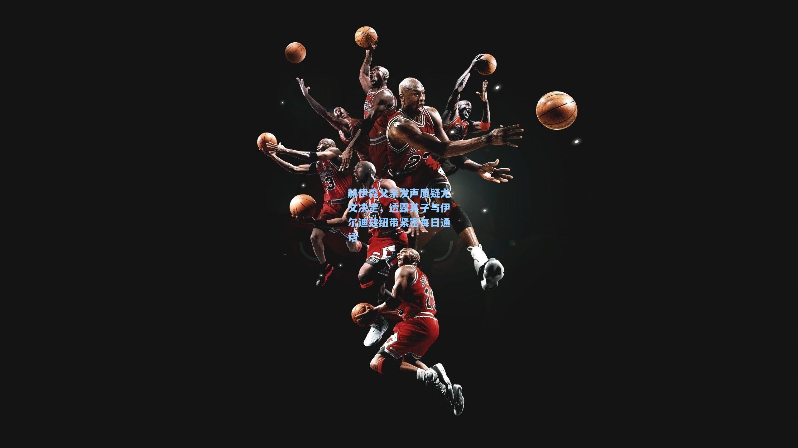 赫伊森父亲发声质疑尤文决定,透露其子与伊尔迪兹纽带紧密每日通话