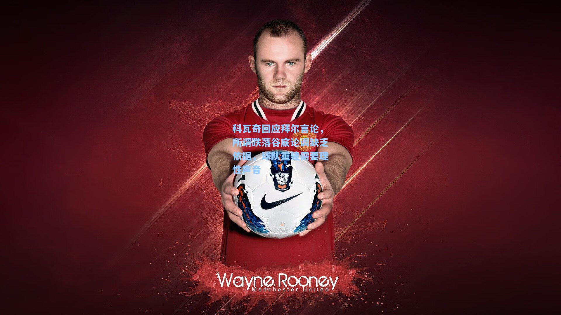 科瓦奇回应拜尔言论,所谓跌落谷底论调缺乏依据,球队重建需要理性声音