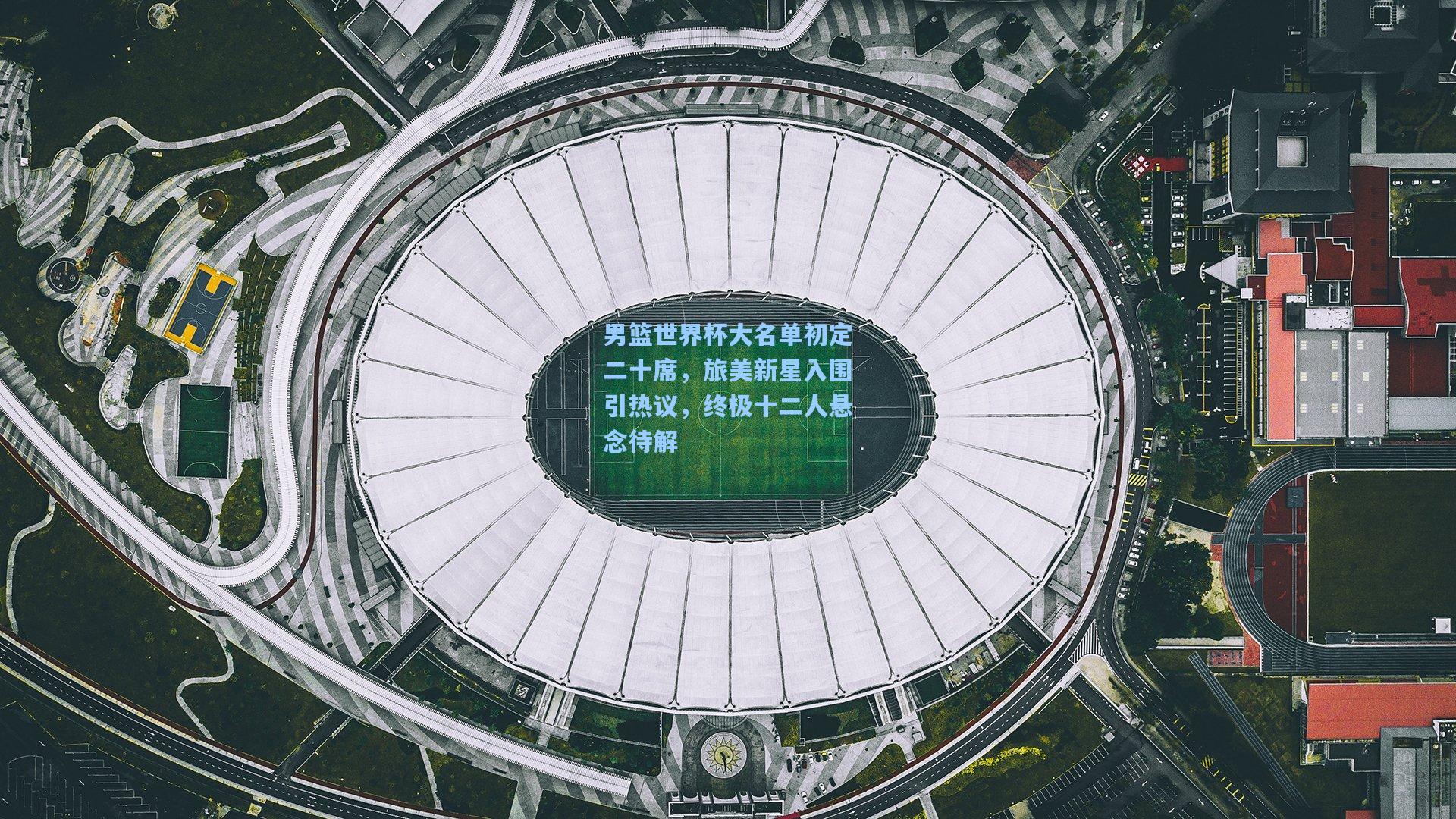 男篮世界杯大名单初定二十席，旅美新星入围引热议，终极十二人悬念待解